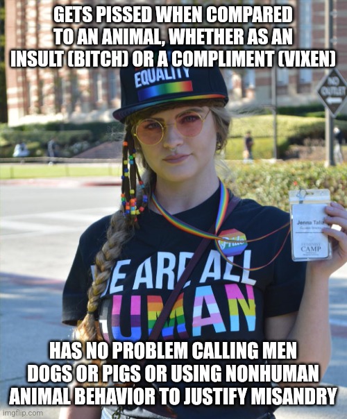 Between this and trying to take "man" out of "woman", do these women even want to be human? | GETS PISSED WHEN COMPARED TO AN ANIMAL, WHETHER AS AN INSULT (BITCH) OR A COMPLIMENT (VIXEN); HAS NO PROBLEM CALLING MEN DOGS OR PIGS OR USING NONHUMAN ANIMAL BEHAVIOR TO JUSTIFY MISANDRY | image tagged in college liberal feminazi | made w/ Imgflip meme maker