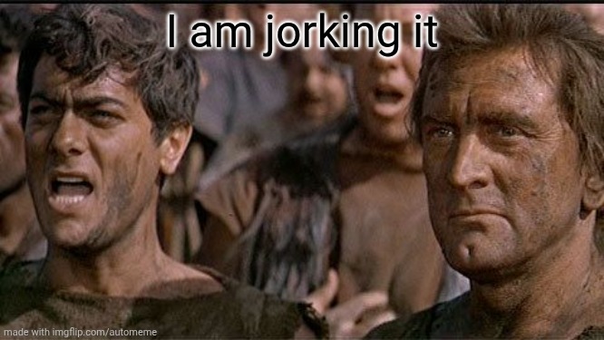 i am spartacus | I am jorking it | image tagged in i am spartacus | made w/ Imgflip meme maker