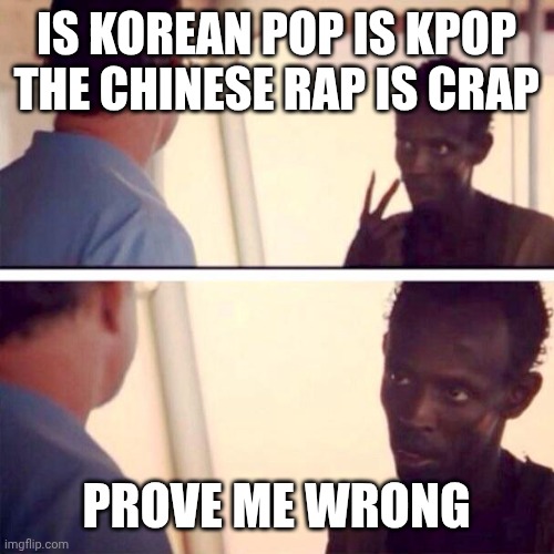 Captain Phillips - I'm The Captain Now | IS KOREAN POP IS KPOP THE CHINESE RAP IS CRAP; PROVE ME WRONG | image tagged in memes,captain phillips - i'm the captain now | made w/ Imgflip meme maker