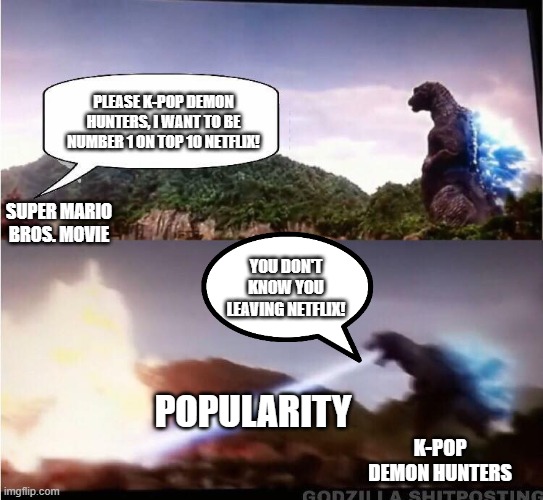 Since Super Mario Bros. Movie will be leaving soon on Netflix, I maked a meme for you..... | PLEASE K-POP DEMON HUNTERS, I WANT TO BE NUMBER 1 ON TOP 10 NETFLIX! SUPER MARIO BROS. MOVIE; YOU DON'T KNOW YOU LEAVING NETFLIX! K-POP DEMON HUNTERS; POPULARITY | image tagged in godzilla atomic breath | made w/ Imgflip meme maker