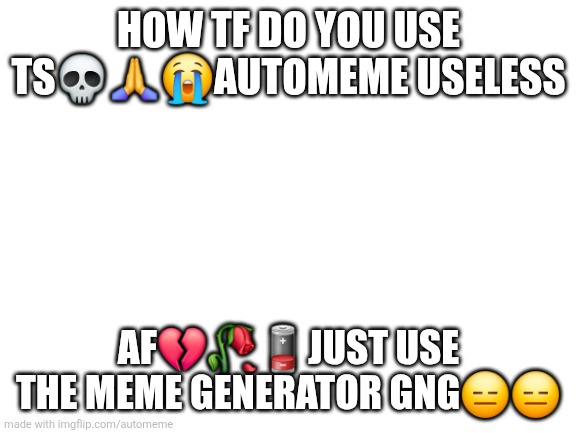 imgflip.com/automeme new thing | HOW TF DO YOU USE TS💀🙏😭AUTOMEME USELESS; AF💔🥀🪫JUST USE THE MEME GENERATOR GNG😑😑 | image tagged in blank white template | made w/ Imgflip meme maker