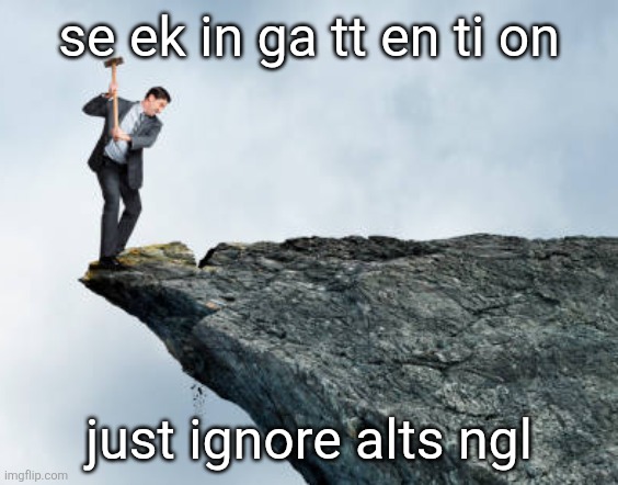 man breaking cliff | se ek in ga tt en ti on; just ignore alts ngl | image tagged in man breaking cliff | made w/ Imgflip meme maker