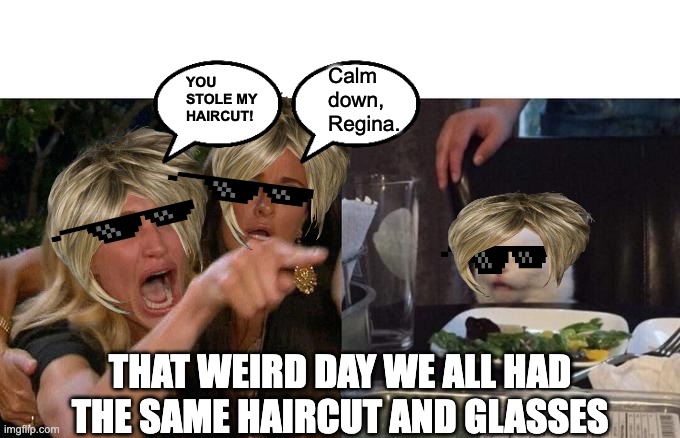 That weird day we all had the same hair | Calm down, Regina. YOU STOLE MY HAIRCUT! THAT WEIRD DAY WE ALL HAD THE SAME HAIRCUT AND GLASSES | image tagged in memes,woman yelling at cat | made w/ Imgflip meme maker