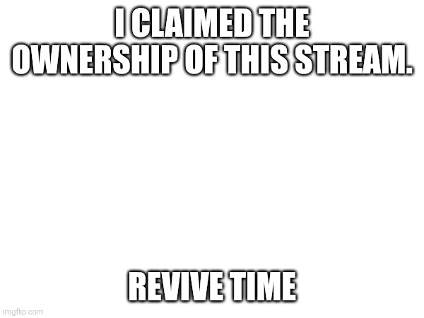 I CLAIMED THE OWNERSHIP OF THIS STREAM. REVIVE TIME | made w/ Imgflip meme maker