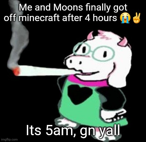 Ralsei smoking a fat one | Me and Moons finally got off minecraft after 4 hours 😭✌️; Its 5am, gn yall | image tagged in ralsei smoking a fat one | made w/ Imgflip meme maker
