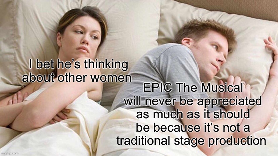 I Bet He's Thinking About Other Women | I bet he’s thinking about other women; EPIC The Musical will never be appreciated as much as it should be because it’s not a traditional stage production | image tagged in memes,i bet he's thinking about other women | made w/ Imgflip meme maker