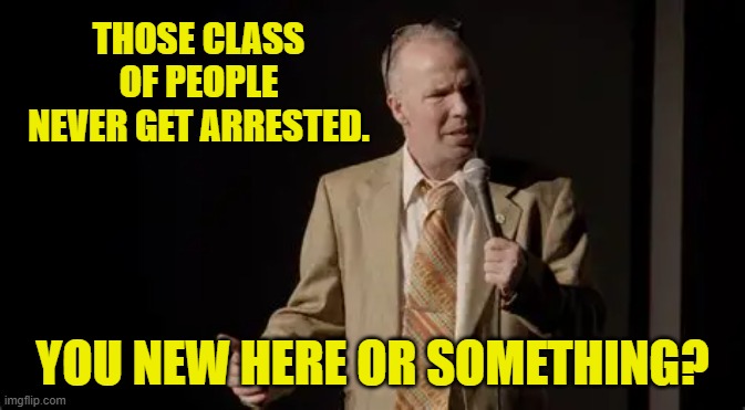 THOSE CLASS OF PEOPLE NEVER GET ARRESTED. YOU NEW HERE OR SOMETHING? | made w/ Imgflip meme maker