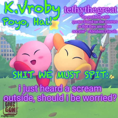 K.Vroby and tethythegreat shared template | i just heard a scream outside, should i be worried? | image tagged in k vroby and tethythegreat shared template | made w/ Imgflip meme maker