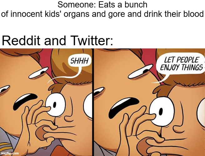 they are so annoying | Someone: Eats a bunch of innocent kids' organs and gore and drink their blood; Reddit and Twitter: | image tagged in let people enjoy things | made w/ Imgflip meme maker