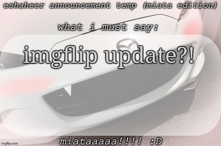 eshaheer announcement temp (miataaa :D) | imgflip update?! | image tagged in eshaheer announcement temp miataaa d | made w/ Imgflip meme maker
