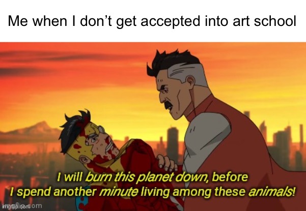 I will burn this planet down | Me when I don’t get accepted into art school | image tagged in i will burn this planet down | made w/ Imgflip meme maker