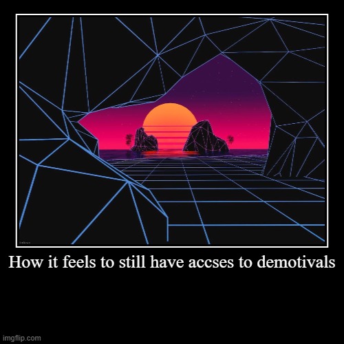 idk | How it feels to still have accses to demotivals | | image tagged in funny,demotivationals | made w/ Imgflip demotivational maker