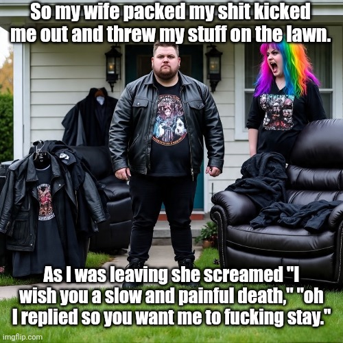Partners | So my wife packed my shit kicked me out and threw my stuff on the lawn. As I was leaving she screamed "I wish you a slow and painful death," "oh I replied so you want me to fucking stay." | image tagged in wives | made w/ Imgflip meme maker