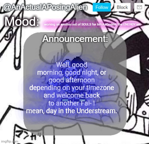 *peace and tranquility intensifies* | working on another set of SOULS for InFrAsOmNiA: the ENERGY set; Well, good morning, good night, or good afternoon depending on your timezone and welcome back to another Fai- I mean, day in the Understream. | image tagged in anactualaposingalien announce template by interactionsystem | made w/ Imgflip meme maker