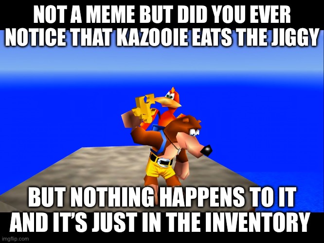 I mean… | NOT A MEME BUT DID YOU EVER NOTICE THAT KAZOOIE EATS THE JIGGY; BUT NOTHING HAPPENS TO IT AND IT’S JUST IN THE INVENTORY | image tagged in kazooie eating a jiggy | made w/ Imgflip meme maker
