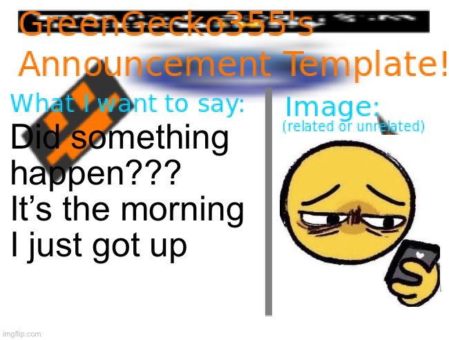 The emoji is actually perfect (seriously what happened) | Did something happen???
It’s the morning I just got up | image tagged in greengecko355 announcement temp,visible confusion,what happened,what the hell happened here | made w/ Imgflip meme maker
