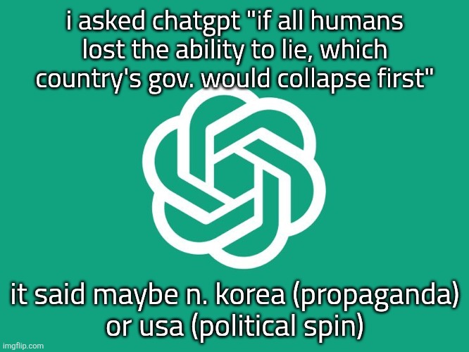 interesting i guess | i asked chatgpt "if all humans lost the ability to lie, which country's gov. would collapse first"; it said maybe n. korea (propaganda)
or usa (political spin) | image tagged in chatgpt | made w/ Imgflip meme maker