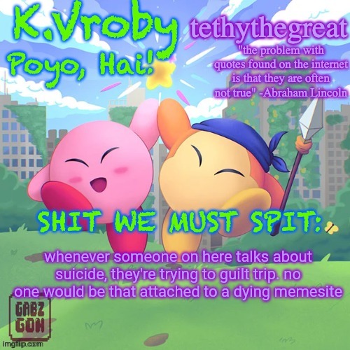 K.Vroby and tethythegreat shared template | whenever someone on here talks about suicide, they're trying to guilt trip. no one would be that attached to a dying memesite | image tagged in k vroby and tethythegreat shared template | made w/ Imgflip meme maker