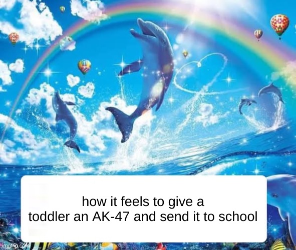 The joke is a school shooting, laugh. | how it feels to give a toddler an AK-47 and send it to school | image tagged in how it feels to x | made w/ Imgflip meme maker