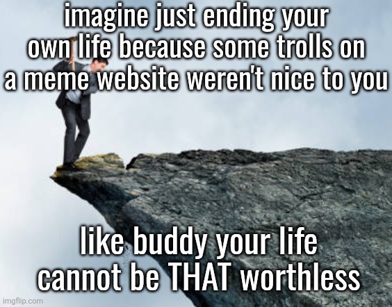 man breaking cliff | imagine just ending your own life because some trolls on a meme website weren't nice to you; like buddy your life cannot be THAT worthless | image tagged in man breaking cliff | made w/ Imgflip meme maker