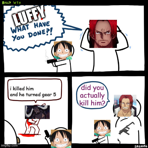 luffy what have you done!? | LUFFY; i killed him and he turned gear 5; did you actually kill him? | image tagged in billy what have you done | made w/ Imgflip meme maker