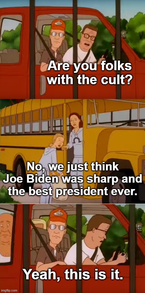 Hank Hill cult | Are you folks with the cult? Yeah, this is it. No, we just think Joe Biden was sharp and the best president ever. | image tagged in hank hill cult | made w/ Imgflip meme maker