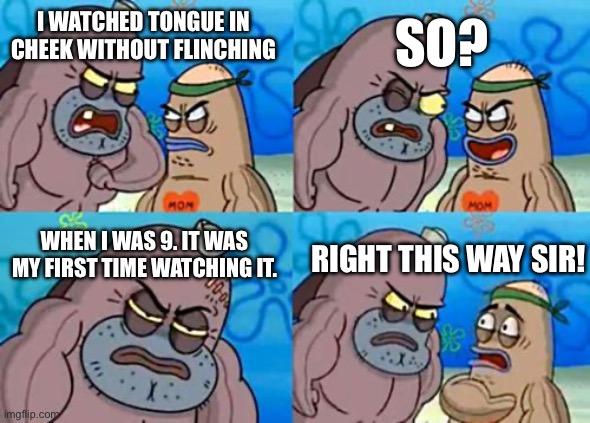 Happy tree friends | SO? I WATCHED TONGUE IN CHEEK WITHOUT FLINCHING; WHEN I WAS 9. IT WAS MY FIRST TIME WATCHING IT. RIGHT THIS WAY SIR! | image tagged in memes,how tough are you,htf | made w/ Imgflip meme maker