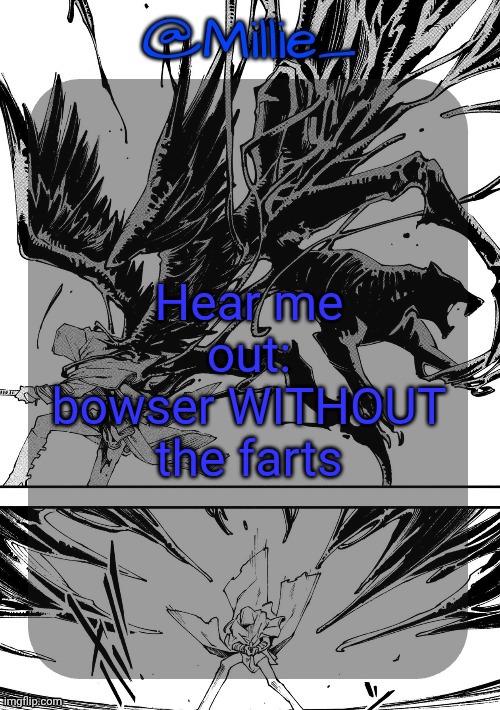 Millie's Vergil Divide's himself DMC announcement template | Hear me out: bowser WITHOUT the farts | image tagged in millie's vergil divide's himself dmc announcement template | made w/ Imgflip meme maker