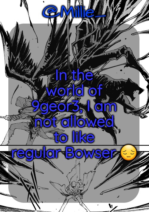 Millie's Vergil Divide's himself DMC announcement template | In the world of 9geor3, I am not allowed to like regular Bowser 😔 | image tagged in millie's vergil divide's himself dmc announcement template | made w/ Imgflip meme maker