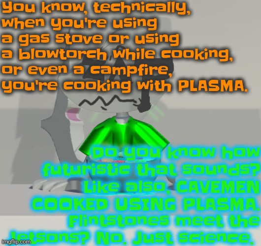 Are these gummy worms? (don't ask why the render is so crisp) | You know, technically, when you're using a gas stove or using a blowtorch while cooking, or even a campfire, you're cooking with PLASMA. Do you know how futuristic that sounds? Like also, CAVEMEN COOKED USING PLASMA. Flintstones meet the Jetsons? No. Just science. | image tagged in are these gummy worms don't ask why the render is so crisp | made w/ Imgflip meme maker
