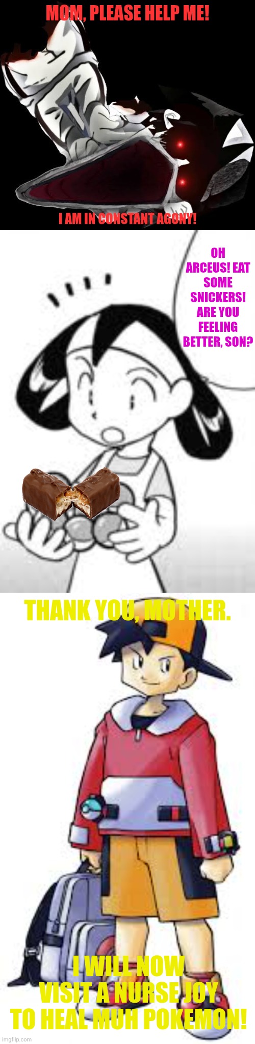 MOM, PLEASE HELP ME! I AM IN CONSTANT AGONY! OH ARCEUS! EAT SOME SNICKERS! ARE YOU FEELING BETTER, SON? THANK YOU, MOTHER. I WILL NOW VISIT A NURSE JOY TO HEAL MUH POKEMON! | image tagged in memes,gold,snickers | made w/ Imgflip meme maker