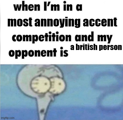 why did i apply for this competition | most annoying accent; a british person | image tagged in whe i'm in a competition and my opponent is | made w/ Imgflip meme maker
