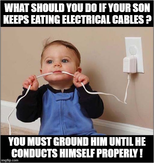 An Electricians Advice | WHAT SHOULD YOU DO IF YOUR SON
KEEPS EATING ELECTRICAL CABLES ? YOU MUST GROUND HIM UNTIL HE
CONDUCTS HIMSELF PROPERLY ! | image tagged in child,electricity,advice,bad pun | made w/ Imgflip meme maker