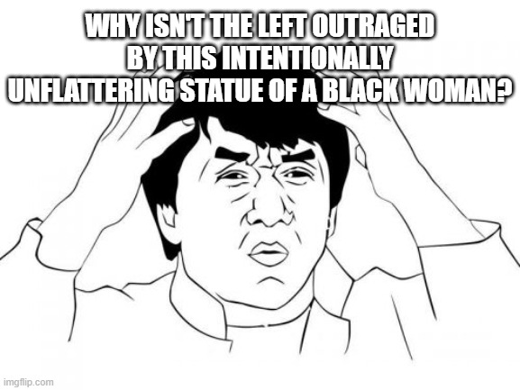 Jackie Chan WTF Meme | WHY ISN'T THE LEFT OUTRAGED BY THIS INTENTIONALLY UNFLATTERING STATUE OF A BLACK WOMAN? | image tagged in memes,jackie chan wtf | made w/ Imgflip meme maker