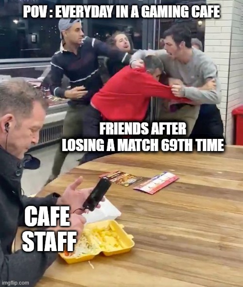 gaming cafe | POV : EVERYDAY IN A GAMING CAFE; FRIENDS AFTER LOSING A MATCH 69TH TIME; CAFE 
STAFF | image tagged in fight,gaming | made w/ Imgflip meme maker