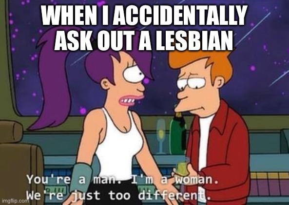 Too different | WHEN I ACCIDENTALLY ASK OUT A LESBIAN | image tagged in futurama,dating | made w/ Imgflip meme maker