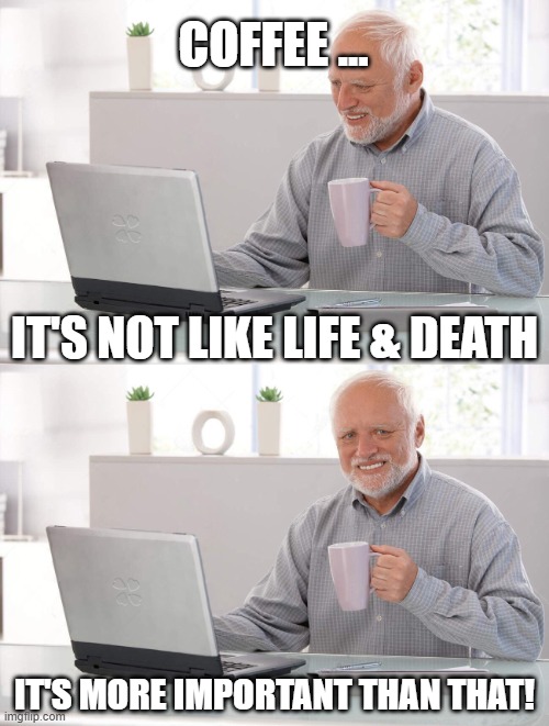 Coffee..  It's more important than that! | COFFEE ... IT'S NOT LIKE LIFE & DEATH; IT'S MORE IMPORTANT THAN THAT! | image tagged in old man cup of coffee | made w/ Imgflip meme maker