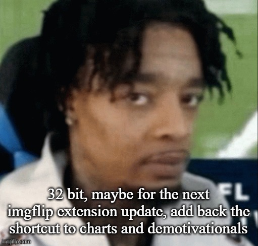 . | 32 bit, maybe for the next imgflip extension update, add back the shortcut to charts and demotivationals | made w/ Imgflip meme maker