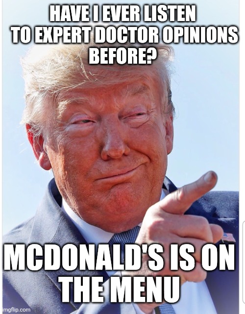 Trump pointing | HAVE I EVER LISTEN
 TO EXPERT DOCTOR OPINIONS
 BEFORE? MCDONALD'S IS ON
 THE MENU | image tagged in trump pointing | made w/ Imgflip meme maker