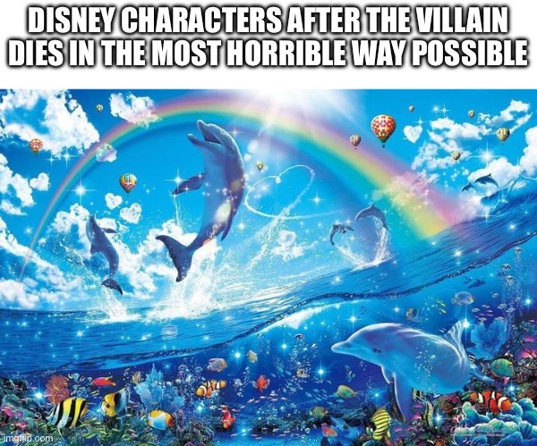 Follow your dreams | DISNEY CHARACTERS AFTER THE VILLAIN DIES IN THE MOST HORRIBLE WAY POSSIBLE | image tagged in happy dolphin rainbow,disney | made w/ Imgflip meme maker