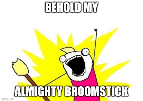 Talking about the broom for a change | BEHOLD MY; ALMIGHTY BROOMSTICK | image tagged in memes,x all the y,broom,behold my stuff | made w/ Imgflip meme maker