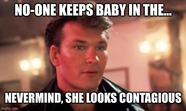 Patrick Swayze Baby In The Corner | NO-ONE KEEPS BABY IN THE... NEVERMIND, SHE LOOKS CONTAGIOUS | image tagged in patrick swayze baby in the corner | made w/ Imgflip meme maker