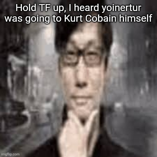 The humble Hideo Kojima: | Hold TF up, I heard yoinertur was going to Kurt Cobain himself | image tagged in the humble hideo kojima | made w/ Imgflip meme maker