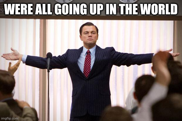 wolf of wallstreet | WERE ALL GOING UP IN THE WORLD | image tagged in wolf of wallstreet | made w/ Imgflip meme maker