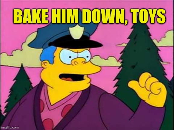 BAKE HIM DOWN, TOYS | made w/ Imgflip meme maker