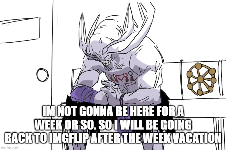 Mahoraga Depressed | IM NOT GONNA BE HERE FOR A WEEK OR SO. SO I WILL BE GOING BACK TO IMGFLIP AFTER THE WEEK VACATION | image tagged in mahoraga depressed | made w/ Imgflip meme maker