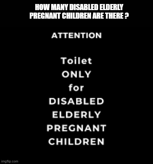 Bathroom is for disabled elderly pregnant children? That's what the sign says. | HOW MANY DISABLED ELDERLY PREGNANT CHILDREN ARE THERE ? | image tagged in funny,sign,bathroom,bathroom humor,humor,play on words | made w/ Imgflip meme maker