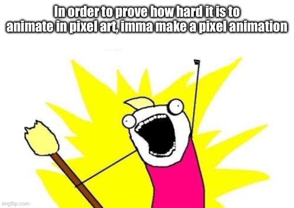 X All The Y | In order to prove how hard it is to animate in pixel art, imma make a pixel animation | image tagged in memes,x all the y | made w/ Imgflip meme maker