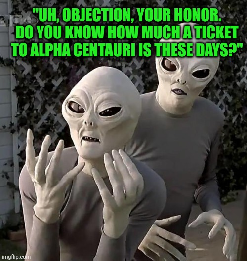 Aliens | "UH, OBJECTION, YOUR HONOR. DO YOU KNOW HOW MUCH A TICKET TO ALPHA CENTAURI IS THESE DAYS?" | image tagged in aliens | made w/ Imgflip meme maker