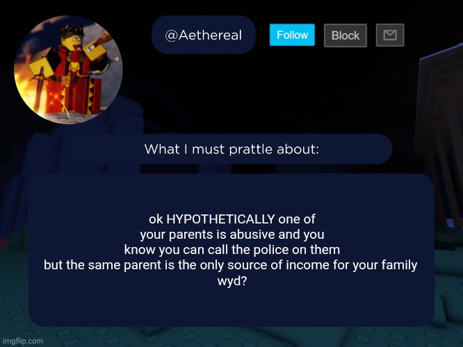 aethereal's forsaken template | ok HYPOTHETICALLY one of your parents is abusive and you know you can call the police on them but the same parent is the only source of income for your family 
wyd? | image tagged in aethereal's forsaken template | made w/ Imgflip meme maker